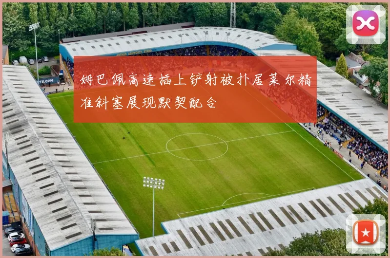 姆巴佩高速插上铲射被扑居莱尔精准斜塞展现默契配合