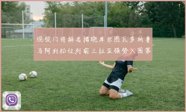 现役门将排名揭晓库尔图瓦多纳鲁马阿利松位列前三拉亚强势入围第七位