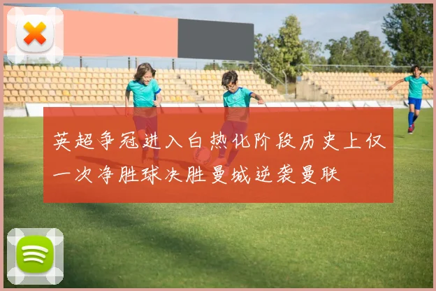 英超争冠进入白热化阶段历史上仅一次净胜球决胜曼城逆袭曼联