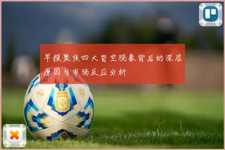 早报聚焦四大皆空现象背后的深层原因与市场反应分析