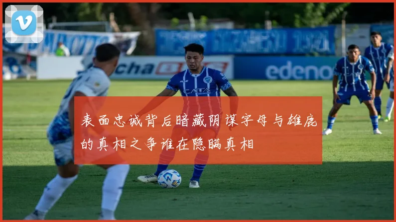 表面忠诚背后暗藏阴谋字母与雄鹿的真相之争谁在隐瞒真相