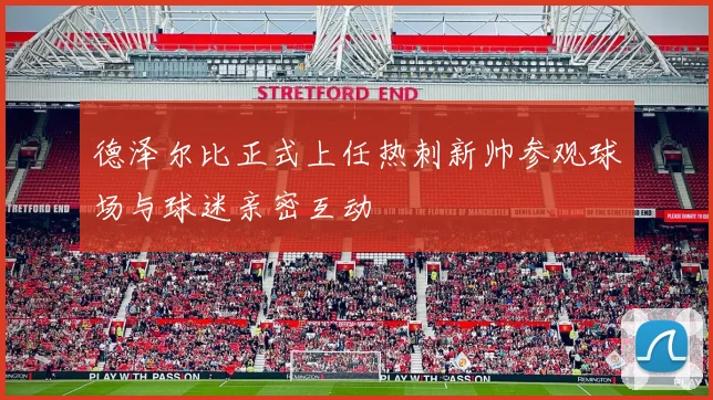 德泽尔比正式上任热刺新帅参观球场与球迷亲密互动