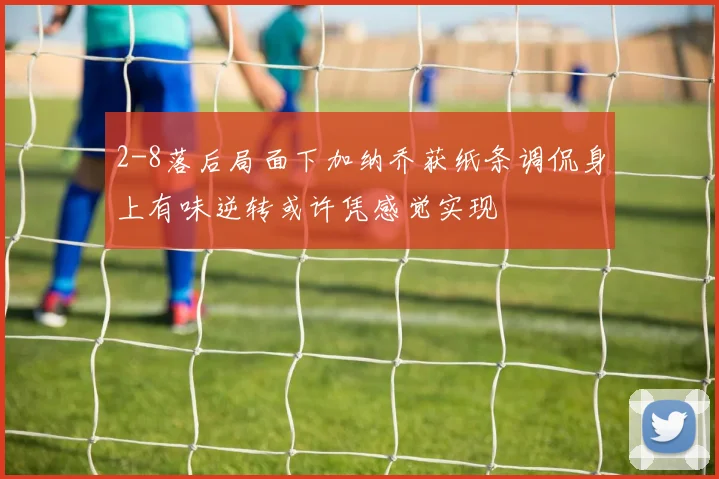 2-8落后局面下加纳乔获纸条调侃身上有味逆转或许凭感觉实现
