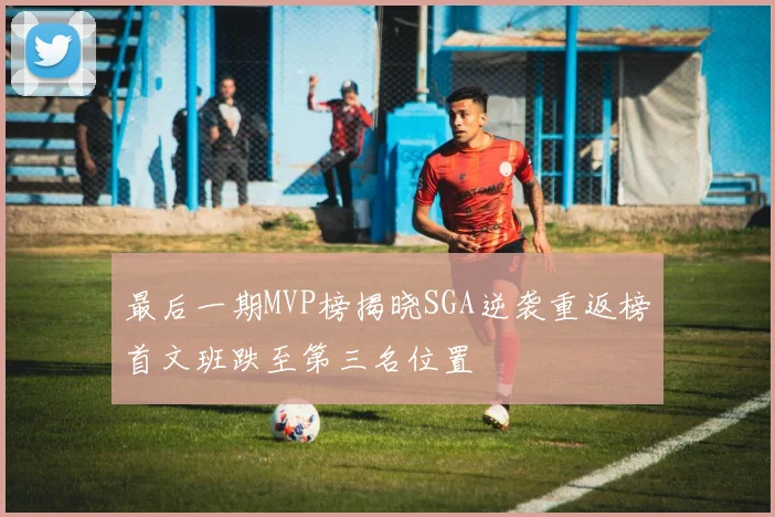 最后一期MVP榜揭晓SGA逆袭重返榜首文班跌至第三名位置