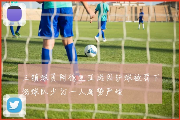 三镇球员阿德里亚诺因铲球被罚下场球队少打一人局势严峻