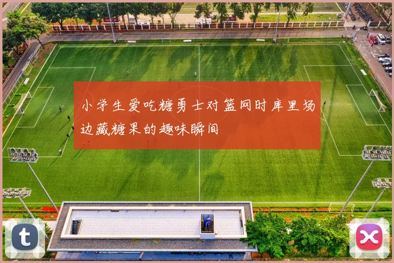 小学生爱吃糖勇士对篮网时库里场边藏糖果的趣味瞬间