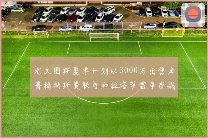 尤文图斯夏季计划以3000万出售库普梅纳斯曼联与加拉塔萨雷争夺战开启