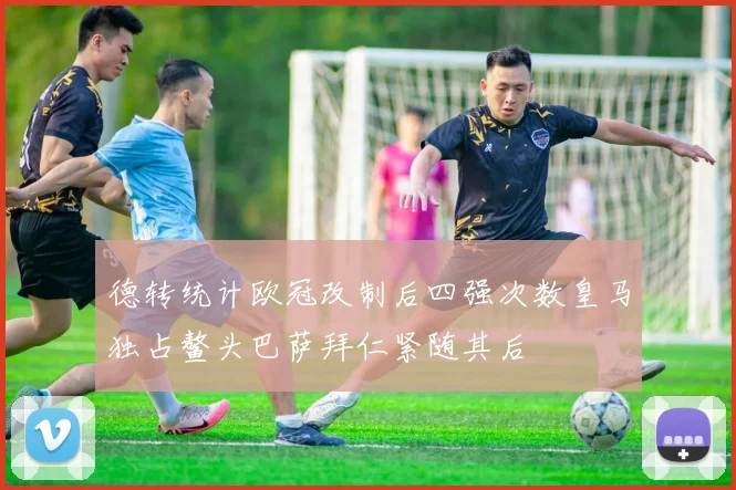 德转统计欧冠改制后四强次数皇马独占鳌头巴萨拜仁紧随其后
