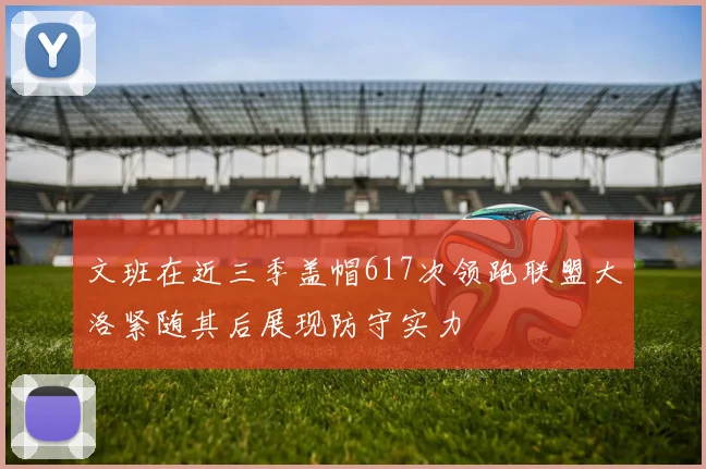 文班在近三季盖帽617次领跑联盟大洛紧随其后展现防守实力
