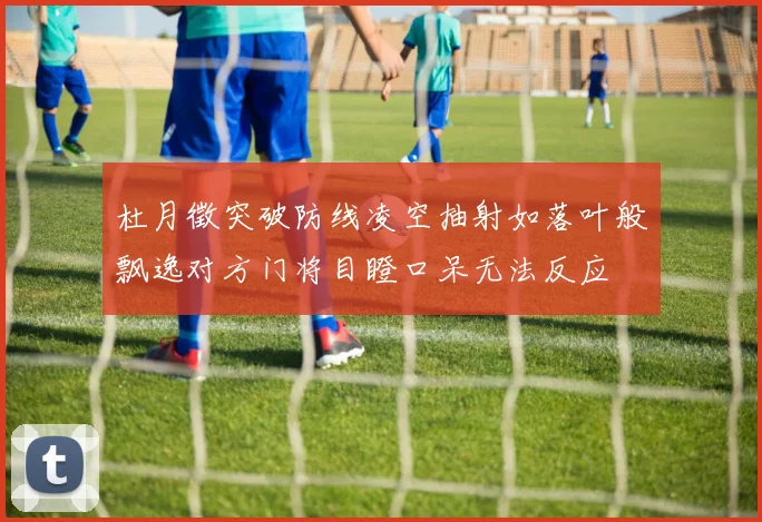 杜月徵突破防线凌空抽射如落叶般飘逸对方门将目瞪口呆无法反应