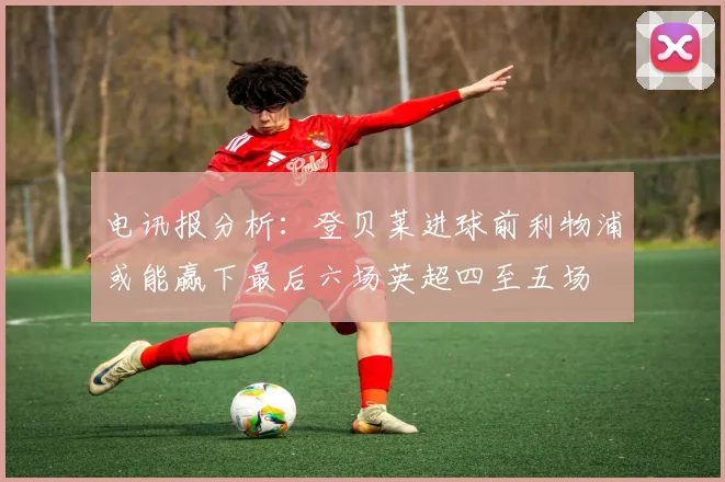 电讯报分析：登贝莱进球前利物浦或能赢下最后六场英超四至五场