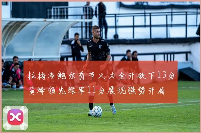 拉梅洛鲍尔首节火力全开砍下13分黄蜂领先绿军11分展现强势开局