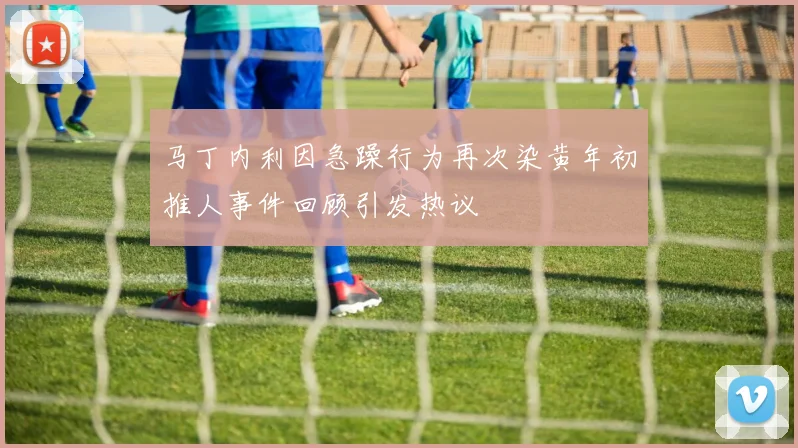 马丁内利因急躁行为再次染黄年初推人事件回顾引发热议
