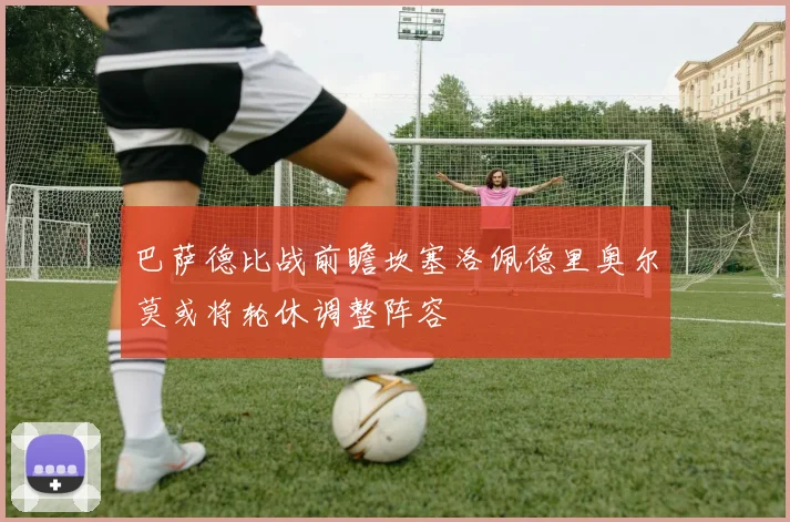 巴萨德比战前瞻坎塞洛佩德里奥尔莫或将轮休调整阵容