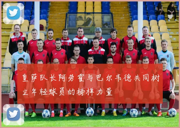 皇萨队长阿劳霍与巴尔韦德共同树立年轻球员的榜样力量