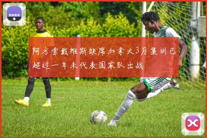 阿方索戴维斯缺席加拿大3月集训已超过一年未代表国家队出战